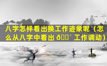 八字怎样看出换工作迹象呢（怎么从八字中看出 🐴 工作调动）